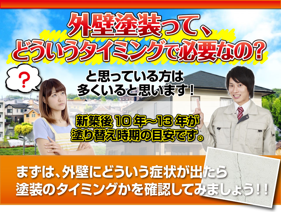 外壁塗装って、どういうタイミングで必要なの？と思っている方は多くいると思います！あくまで目安ですが、
新築後10年から13年位と言われています。まずは、外壁にどういう症状が出たら塗装のタイミングかを確認してみましょう！！