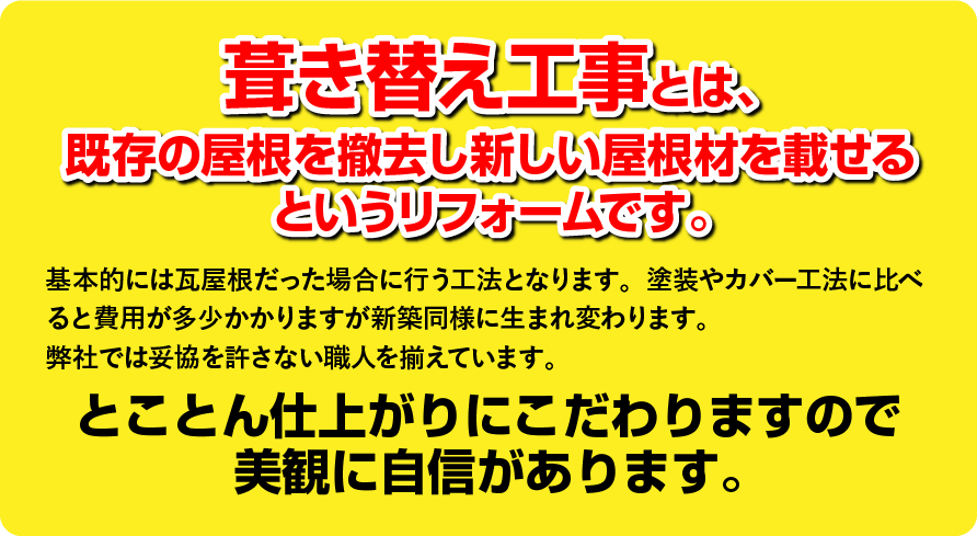 葺き替え工事とは、
既存の屋根を撤去し新しい屋根材を載せる
というリフォームです。基本的には瓦屋根だった場合に行う工法となります。塗装やカバー工法に比べると費用が多少かかりますが新築同様に生まれ変わります。
弊社では妥協を許さない職人を揃えています。とことん仕上がりにこだわりますので
美観に自信があります。
